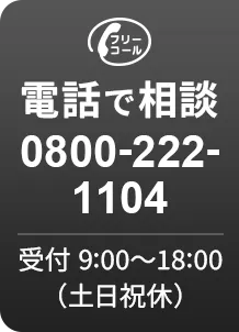 電話で相談 0800-222-1104 受付 9:00〜18:00（土日祝休）